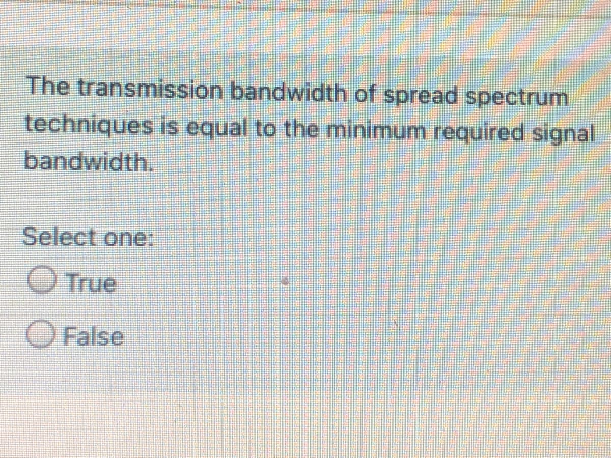 The transmission bandwidth of spread spectrum
techniques is equal to the minimum required signal
bandwidth.
Select one.
O True
O False
