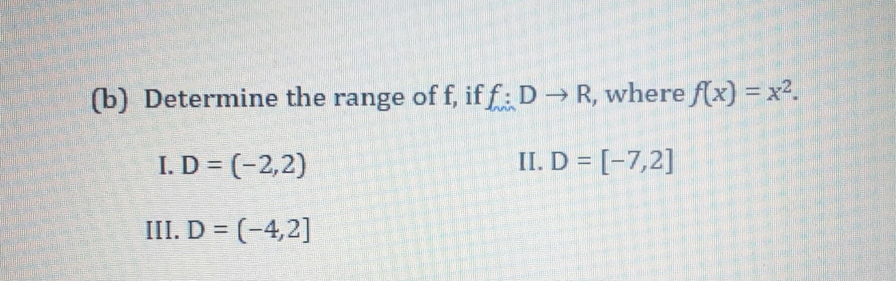 Determine the range of f, if f: D → R, where f(x) = x².
I. D = (-2,2)
II. D = [-7,2]
III. D = (-4,2]
%3D
