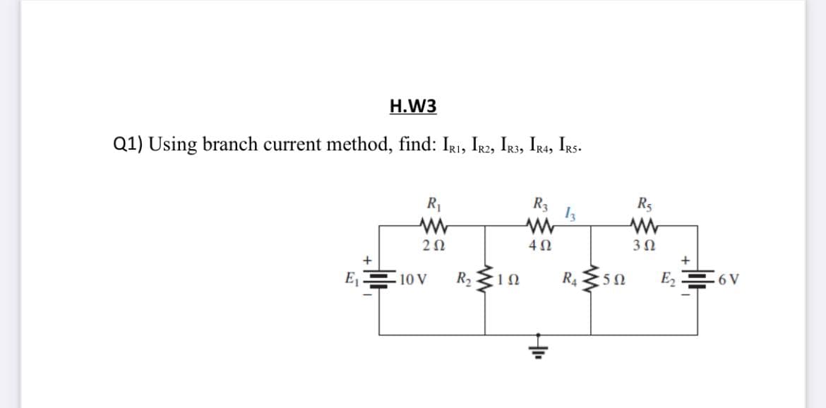 H.W3
Q1) Using branch current method, find: IRi, IR2, IRs, Irs, Irs.
R1
R3
13
R5
20
3Ω
E1
10 V
R210
R4 50
E2
6 V
