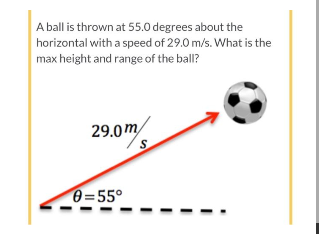 A ball is thrown at 55.0 degrees about the
horizontal with a speed of 29.0 m/s. What is the
max height and range of the ball?
29.0m/
0=55°