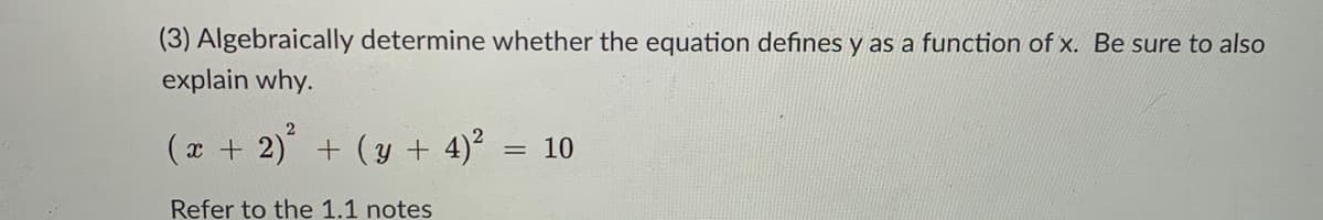 (3) Algebraically determine whether the equation defines y as a function of x. Be sure to also
explain why.
(e + 2) + (y + 4)? = 10
Refer to the 1.1 notes
