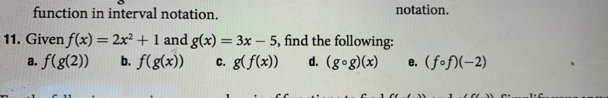 function in interval notation.
notation.
11. Given f(x) = 2x² + 1 and g(x) = 3x – 5, find the following:
a. f(g(2))
b. f(g(x))
c. g(f(x))
d. (gog)(x)
e. (fof)(-2)
1:C
