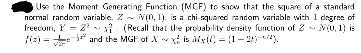 Use the Moment Generating Function (MGF) to show that the square of a standard
normal random variable, Z N(0, 1), is a chi-squared random variable with 1 degree of
freedom, Y = Z² ~ x². (Recall that the probability density function of Z
f(2)=e-² and the MGF of X X2 is Mx (t) = (1 – 2t)−¹/²).
N(0, 1) is
е