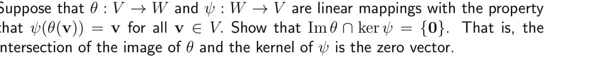 Suppose that 0 : V → W and &: W → V are linear mappings with the property
chat &(0(v)) = v for all v € V. Show that Imker {0}. That is, the
ntersection of the image of 0 and the kernel of is the zero vector.
=