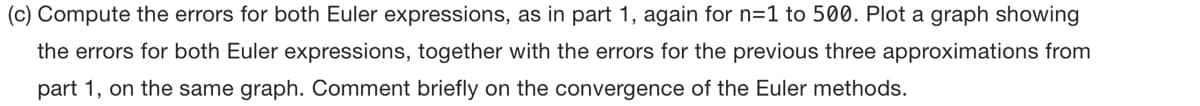 (c) Compute the errors for both Euler expressions, as in part 1, again for n=1 to 500. Plot a graph showing
the errors for both Euler expressions, together with the errors for the previous three approximations from
part 1, on the same graph. Comment briefly on the convergence of the Euler methods.