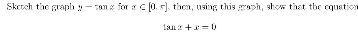 Sketch the graph y
=
tan x for x = [0, π], then, using this graph, show that the equation
tan x + x=0