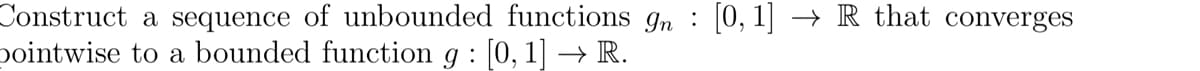 Construct a sequence of unbounded functions 9n : [0,1] → R that converges
pointwise to a bounded function 9 : [0,1] → R.