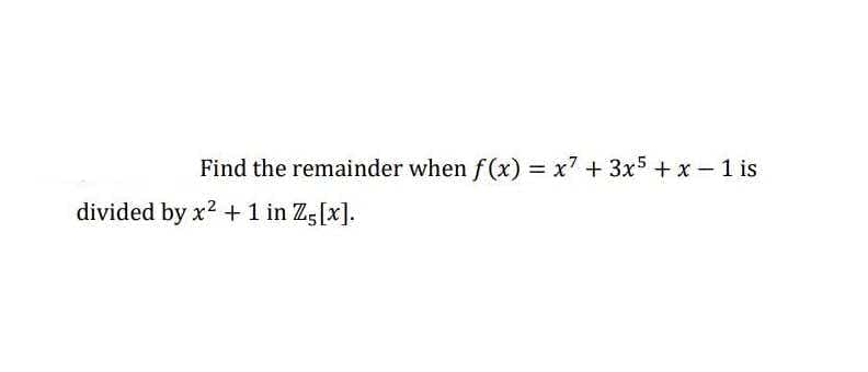 Find the remainder when f(x) = x7 + 3x5 +x - 1 is
divided by x2 + 1 in Z5[x].
