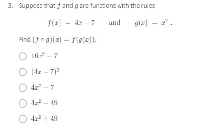 3. Suppose that f and g are functions with the rules
f(x) = 4x - 7
and
g(z) = r.
Find (f o g)(x) = f(g(x)).
O 16z - 7
O (4x – 7)
O 4x? - 7
O 4r? - 49
O 4.r? + 49
