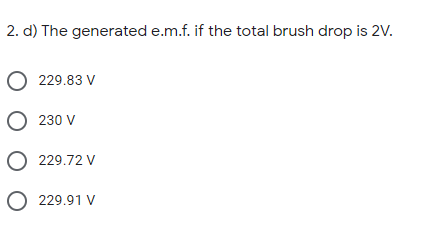 2. d) The generated e.m.f. if the total brush drop is 2V.
O 229.83 V
O 230 V
O 229.72 V
O 229.91 V
