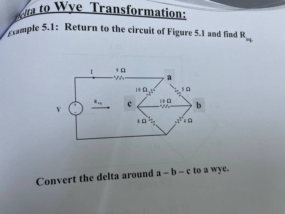 Example 5.1: Return to the circuit of Figure 5.1 and find R
Belta to Wye Transformation:
eq.
a
10 2
R ea
10 2
V
Convert the delta around a - b-c to a wye.
