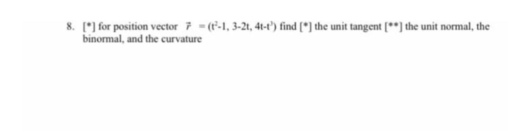 8. [*] for position vector (t'-1, 3-2t, 4t-t') find [*] the unit tangent [**] the unit normal, the
binormal, and the curvature
