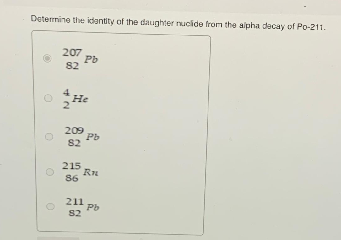 Determine the identity of the daughter nuclide from the alpha decay of Po-211.
207
82
He
209
82
215
86
Pb
211
82
Pb
Rn
Pb