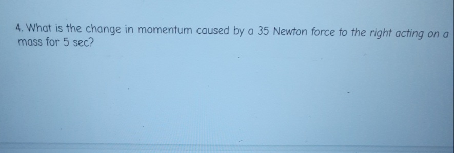 4. What is the change in momentum caused by a 35 Newton force to the right acting on a
mass for 5 sec?
