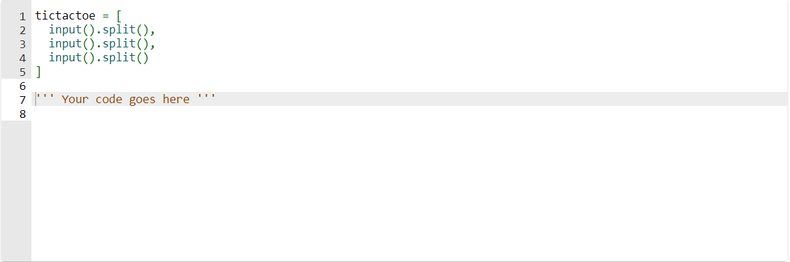 1 tictactoe = [
2 input().split(),
3 input().split(),
input().split()
4
51
6
7 ''' Your code goes here **
8