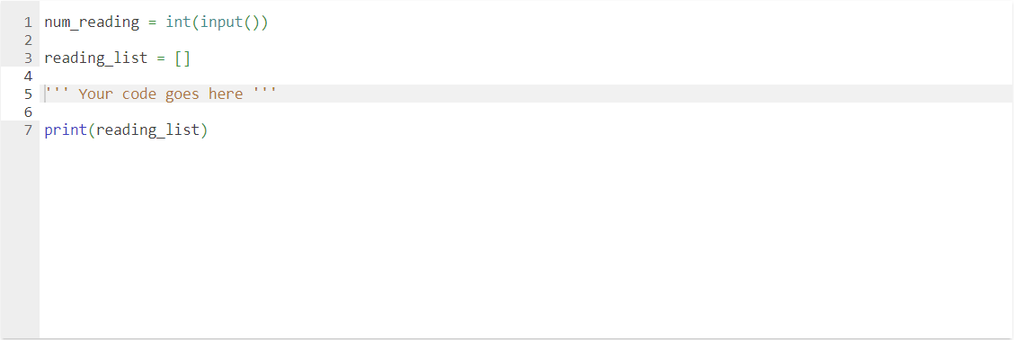 1 num_reading = int(input())
2
3 reading_list = []
4
5 Your code goes here ***
6
7 print (reading_list)