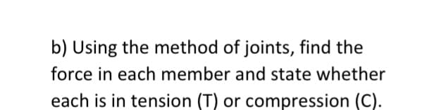 b) Using the method of joints, find the
force in each member and state whether
each is in tension (T) or compression (C).
