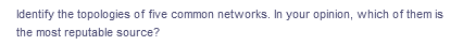 Identify the topologies of five common networks. In your opinion, which of them is
the most reputable source?