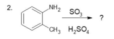 2.
NH₂ SO3
CH3 H₂SO4
?