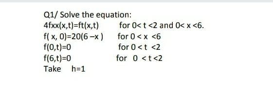 Q1/ Solve the equation:
4fxx(x,t)=ft(x,t)
f( x, 0)=20(6-x)
f(0,t)=0
f(6,t)=0
Take h=1
for 0< t <2 and 0< x <6.
for 0 < x <6
for 0<t <2
for 0 <t<2
