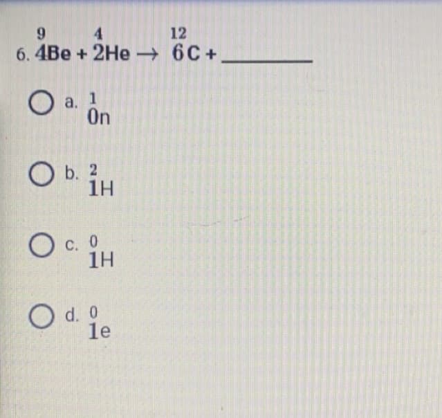 4
9
6. 4Be + 2He→
O a. on
1
On
O b. 2
1H
C. 0
1H
O d. 0
le
12
6C+