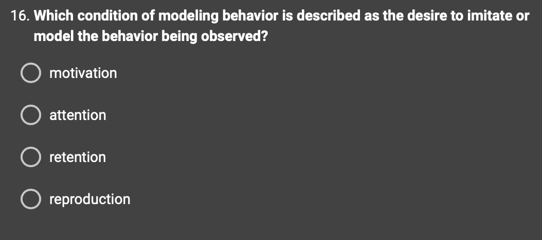 16. Which condition of modeling behavior is described as the desire to imitate or
model the behavior being observed?
motivation
attention
retention
O reproduction