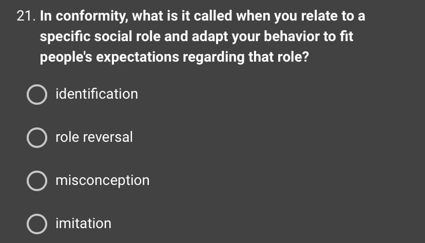 21. In conformity, what is it called when you relate to a
specific social role and adapt your behavior to fit
people's expectations regarding that role?
O identification
O role reversal
O misconception
O imitation