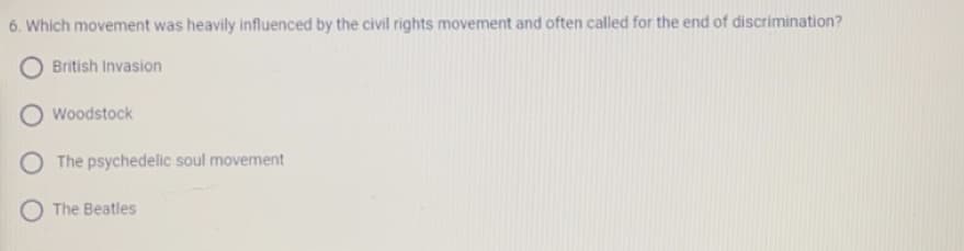 6. Which movement was heavily influenced by the civil rights movement and often called for the end of discrimination?
O British Invasion
Woodstock
O The psychedelic soul movement
The Beatles