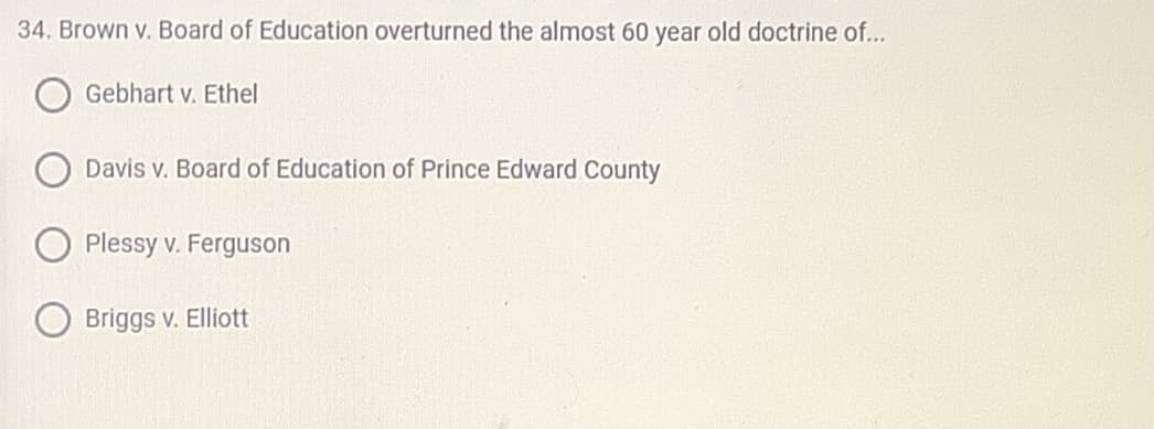 34. Brown v. Board of Education overturned the almost 60 year old doctrine of...
Gebhart v. Ethel
Davis v. Board of Education of Prince Edward County
Plessy v. Ferguson
Briggs v. Elliott
