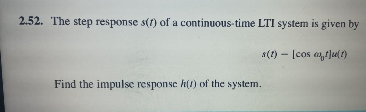 2.52. The step response s(t) of a continuous-time LTI system is given by
s(t) = [cos w,t]u(t)
Find the impulse response h(1) of the system.
