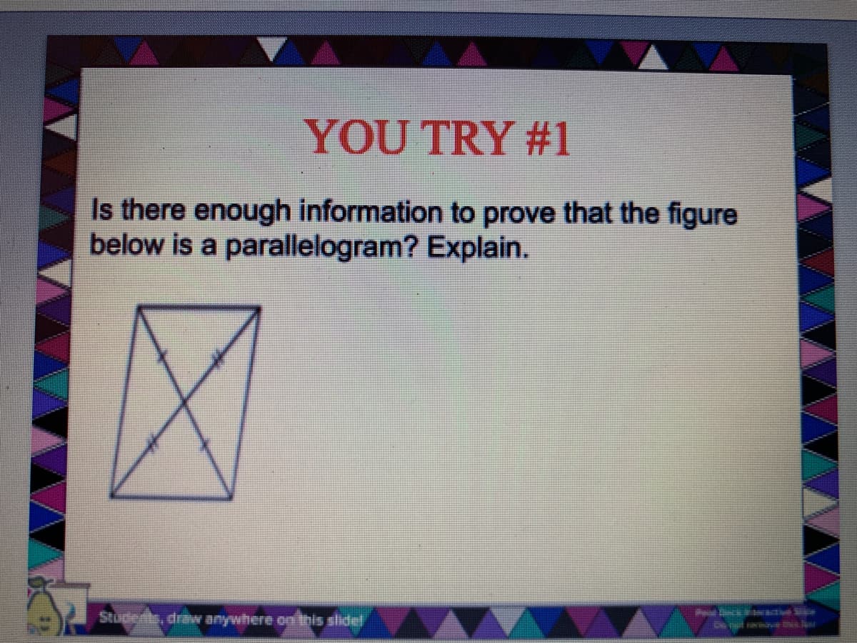 YOU TRY #1
Is there enough information to prove that the figure
below is a parallelogram? Explain.
Studets, draw anywhere on this slidel
