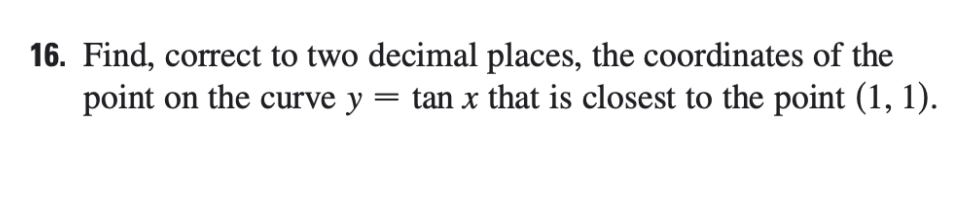 16. Find, correct to two decimal places, the coordinates of the
point on the curve y
= tan x that is closest to the point (1, 1).
