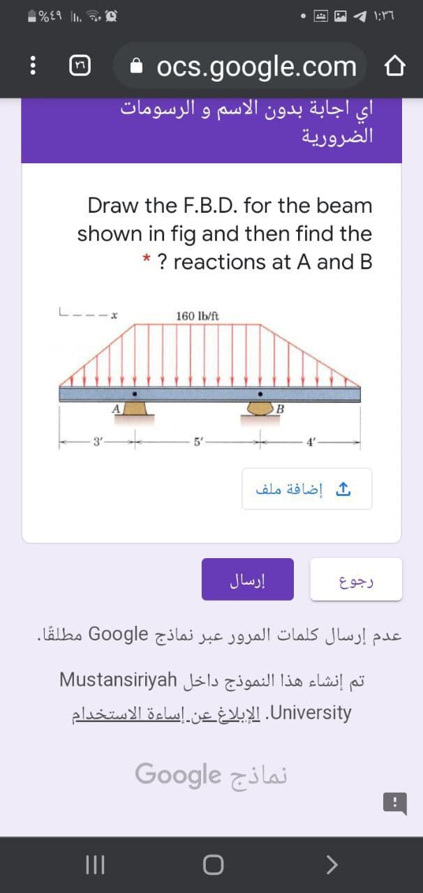 %4۹ ,
۱:۳۶
i ocs.google.com o
أي اجابة بدون الاسم و الرسومات
الضرورية
Draw the F.B.D. for the beam
shown in fig and then find the
? reactions at A and B
L---x
160 lb/ft
5'
ك إضافة ملف
إرسال
رجوع
عدم إرسال كلمات المرور عبر نماذج Google مطلقا.
تم إنشاء هذا النموذج داخل Mustansiriyah
University. الإبلاغ عن إساءة الاستخدام
نماذج Go ogle
II
