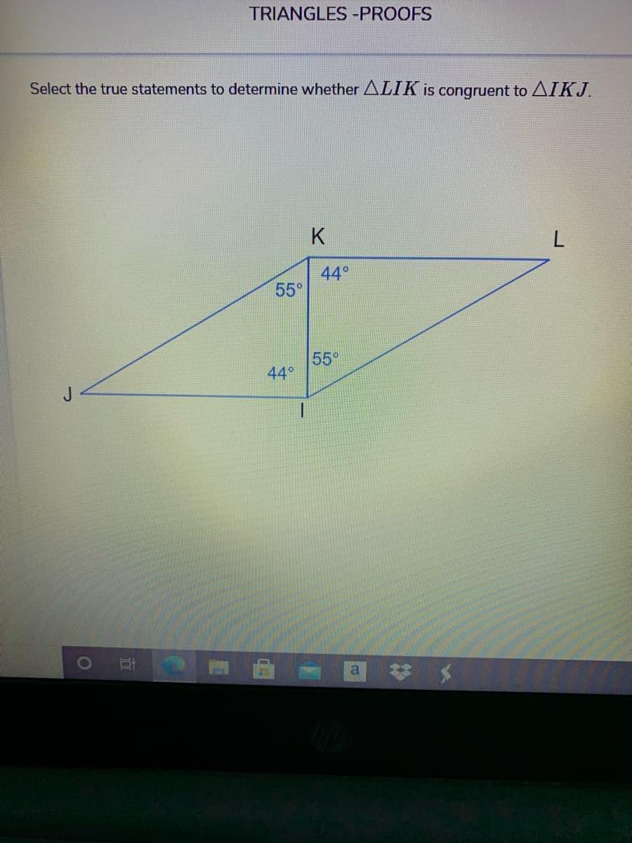 TRIANGLES -PROOFS
Select the true statements to determine whether ALIK is congruent to AIKJ.
K
44°
55°
55°
44°
