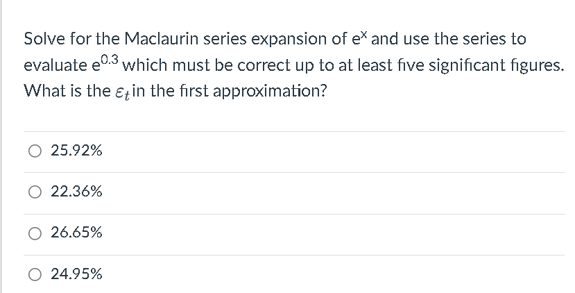 Solve for the Maclaurin series expansion of ex and use the series to
evaluate e0.3
which must be correct up to at least five significant figures.
What is the ɛ; in the first approximation?
O 25.92%
O 22.36%
O 26.65%
O 24.95%
