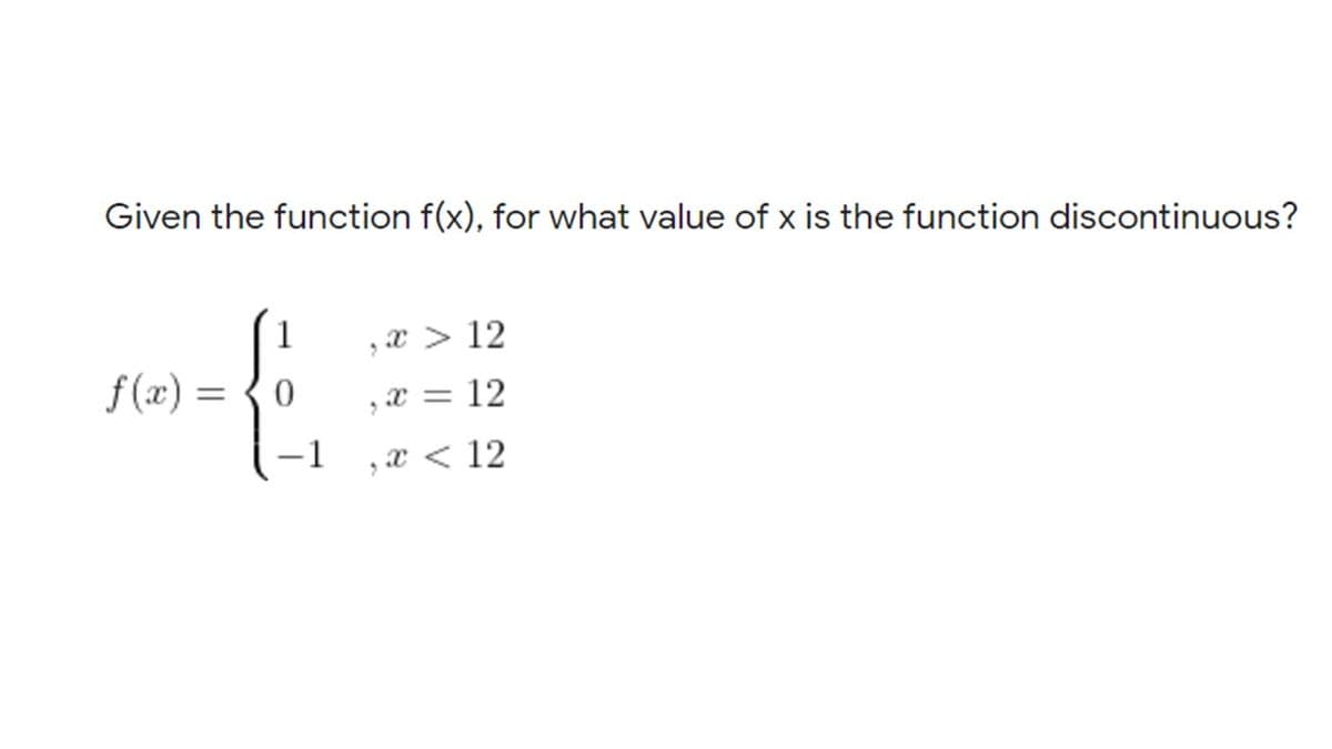 Given the function f(x), for what value of x is the function discontinuous?
1
,x > 12
f (x) = {0
,x = 12
-1
,x < 12
