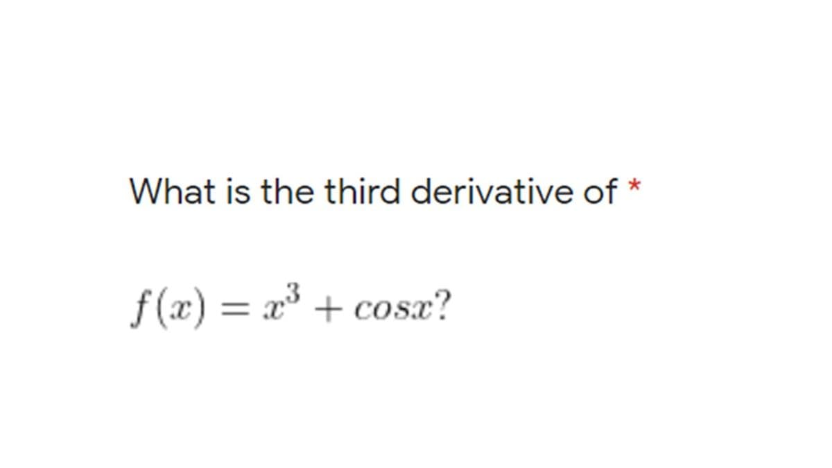 What is the third derivative of *
f (x) = x³ + cosæ?
