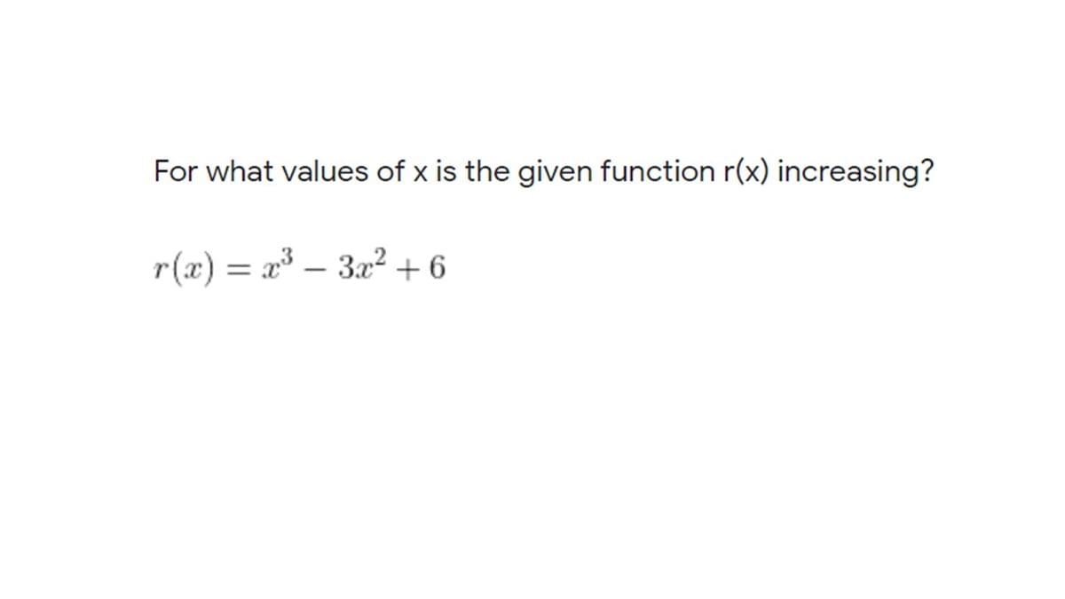 For what values of x is the given function r(x) increasing?
r(x) = x – 3x² +6
