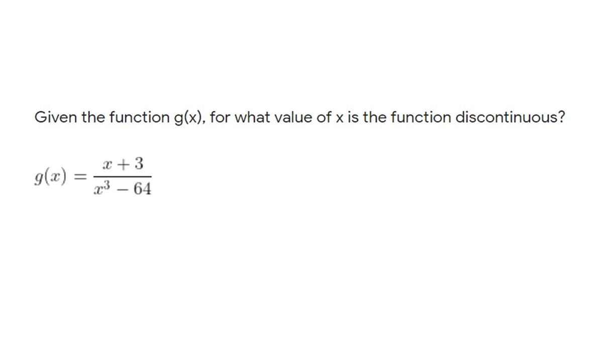 Given the function g(x), for what value of x is the function discontinuous?
x + 3
g(x)
x3 – 64
