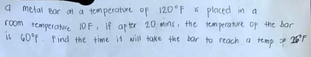 a metal Bar at a temperature of 120°F is placed in a
room temperature 10F, If after 20 mins, the temperature of the bar
is 60°F. Find the time it will take the bar to reach a temp of 26°F