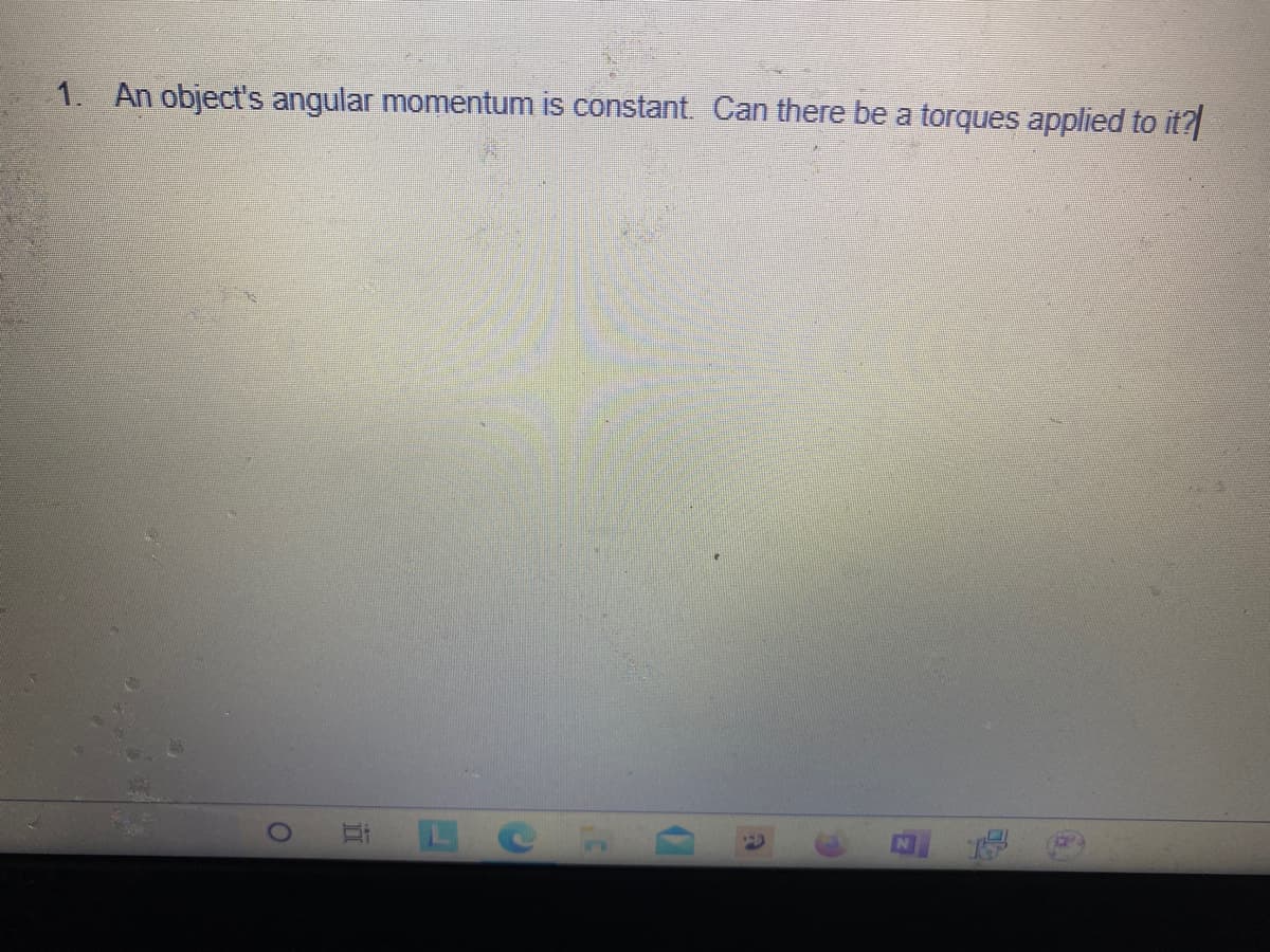 1. An object's angular momentum is constant. Can there be a torques applied to it?
