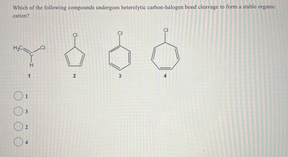 Which of the following compounds undergoes heterolytic carbon-halogen bond cleavage to form a stable organic
cation?
H₂=
O
O
1
1
3
2
Ỏ
H
4
2
CI
3