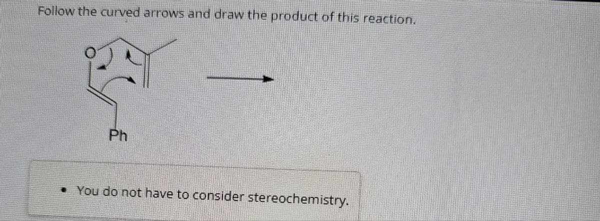 Follow the curved arrows and draw the product of this reaction.
Ph
• You do not have to consider stereochemistry.