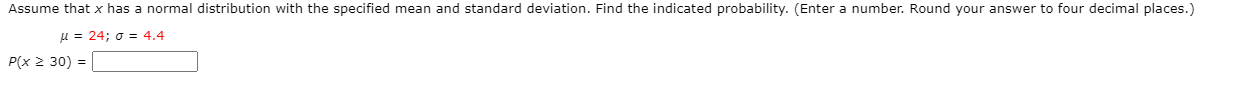 Assume that x has a normal distribution with the specified mean and standard deviation. Find the indicated probability. (Enter a number. Round your answer to four decimal places.)
u = 24; o = 4.4
P(x 2 30) =
