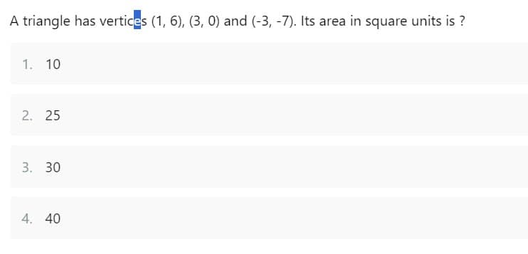 A triangle has vertices (1, 6), (3, 0) and (-3, -7). Its area in square units is ?
1. 10
2. 25
3. 30
4. 40