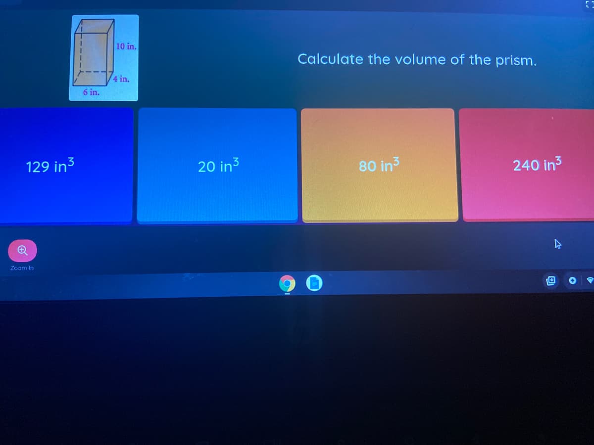 10 in.
Calculate the volume of the prism.
4 in.
6 in.
129 in3
20 in3
80 in3
240 in3
Zocm In
