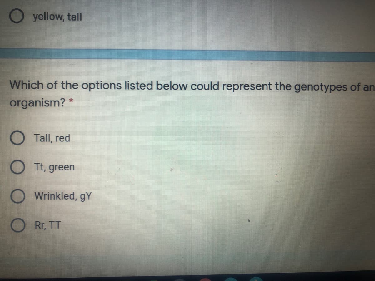 O yellow, tall
Which of the options listed below could represent the genotypes of an
organism? *
Tall, red
O Tt, green
Wrinkled, gY
Rr, TT
