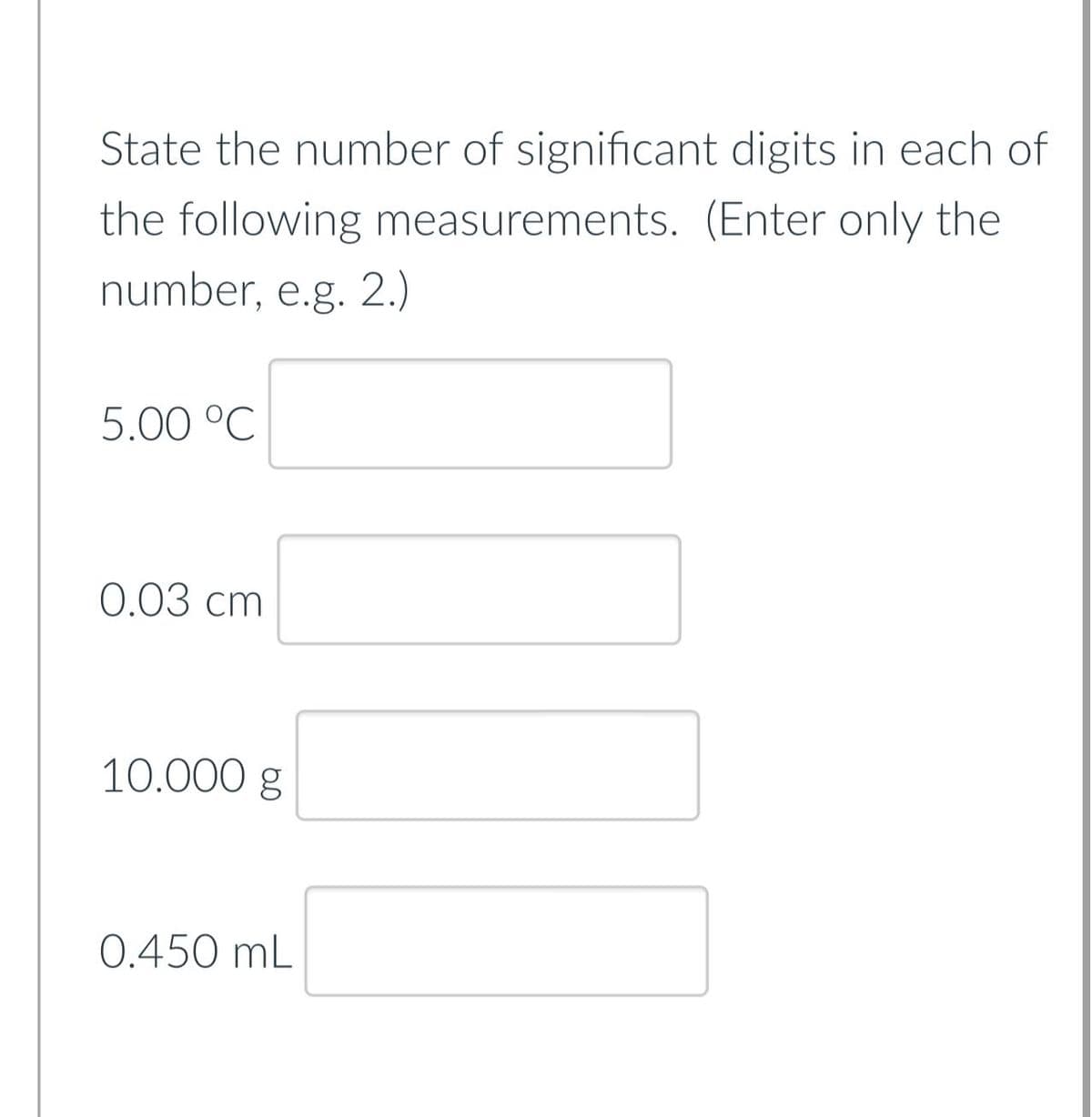 State the number of significant digits in each of
the following measurements. (Enter only the
number, e.g. 2.)
5.00 °C
0.03 cm
10.000 g
0.450 mL