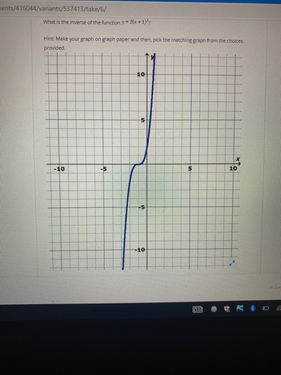 nents/416044/variants/537413/take/6/
What is the inverse of the function y= 2(x+ 1)7
Hint: Make your graph on graph paper and then, pick the matching graph from the choices
provided.
10
-10
-5
10
-5
-10
All Chan
DE
