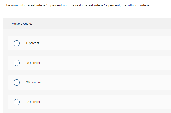 If the nominal interest rate is 18 percent and the real interest rate is 12 percent, the inflation rate is
Multiple Cholce
6 percent.
18 percent.
30 percent.
12 percent.
